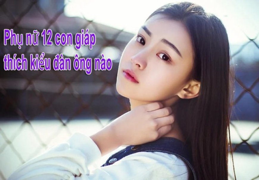 Bật Mí Mẫu Đàn Ông Lý Tưởng Trong Mắt 12 Con Giáp Nữ